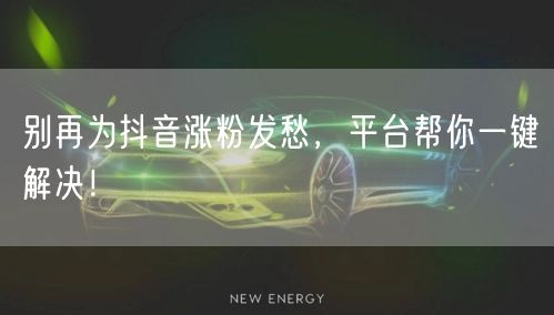 别再为抖音涨粉发愁，平台帮你一键解决！