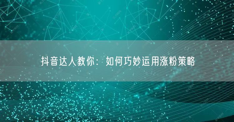 抖音达人教你：如何巧妙运用涨粉策略