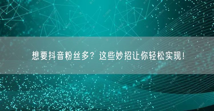 想要抖音粉丝多？这些妙招让你轻松实现！