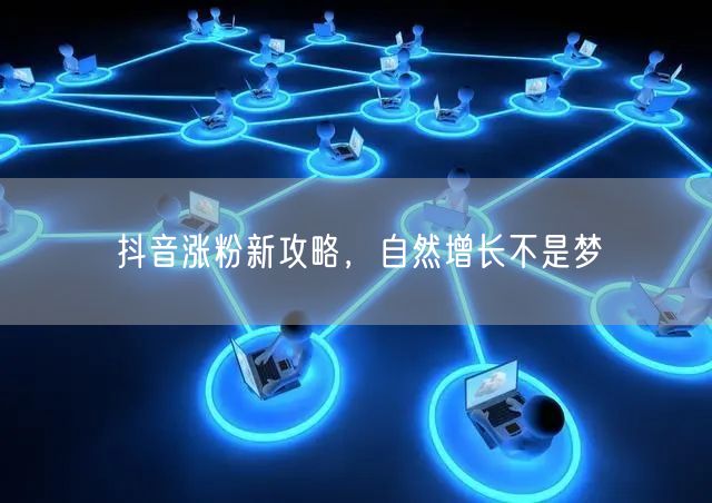 抖音涨粉新攻略，自然增长不是梦